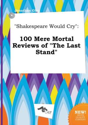 Shakespeare Would Cry: 100 Mere Mortal Reviews of the Last Stand de Jonathan Ging