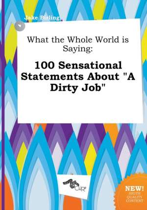 What the Whole World Is Saying: 100 Sensational Statements about a Dirty Job de Jake Birling