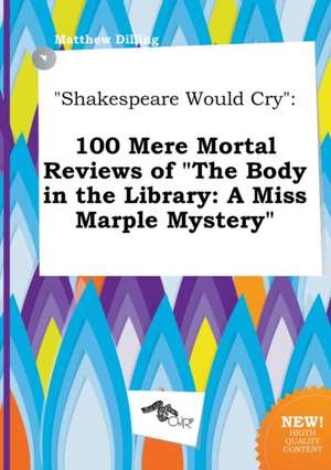 Shakespeare Would Cry: 100 Mere Mortal Reviews of the Body in the Library: A Miss Marple Mystery de Matthew Dilling