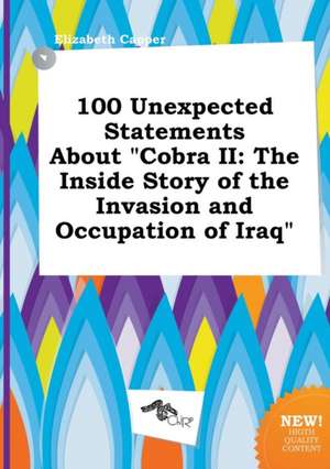 100 Unexpected Statements about Cobra II: The Inside Story of the Invasion and Occupation of Iraq de Elizabeth Capper