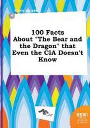 100 Facts about the Bear and the Dragon That Even the CIA Doesn't Know de Chris Stubbs