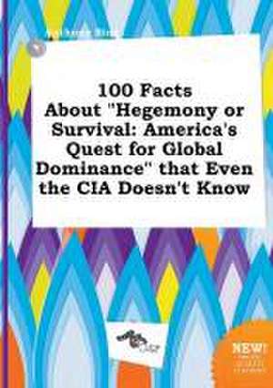 100 Facts about Hegemony or Survival: America's Quest for Global Dominance That Even the CIA Doesn't Know de Anthony Bing