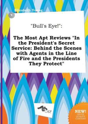 Bull's Eye!: The Most Apt Reviews in the President's Secret Service: Behind the Scenes with Agents in the Line of Fire and the Pre de Elizabeth Young