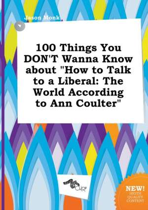 100 Things You Don't Wanna Know about How to Talk to a Liberal: The World According to Ann Coulter de Jason Monk