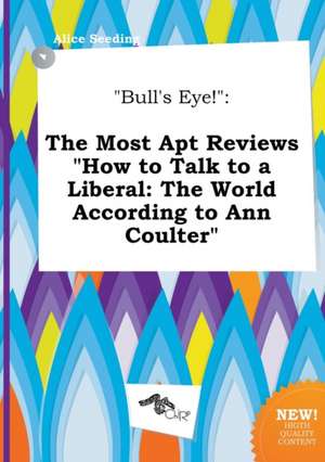 Bull's Eye!: The Most Apt Reviews How to Talk to a Liberal: The World According to Ann Coulter de Alice Seeding