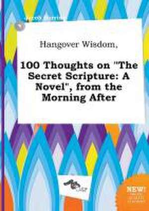 Hangover Wisdom, 100 Thoughts on the Secret Scripture: A Novel, from the Morning After de Jacob Burring