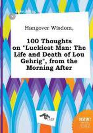 Hangover Wisdom, 100 Thoughts on Luckiest Man: The Life and Death of Lou Gehrig, from the Morning After de Jake Ading