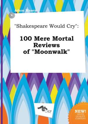 Shakespeare Would Cry: 100 Mere Mortal Reviews of Moonwalk de Adam Masey