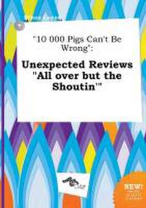 10 000 Pigs Can't Be Wrong: Unexpected Reviews All Over But the Shoutin' de Ethan Capps