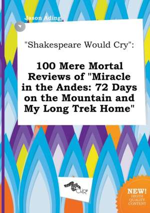 Shakespeare Would Cry: 100 Mere Mortal Reviews of Miracle in the Andes: 72 Days on the Mountain and My Long Trek Home de Jason Ading