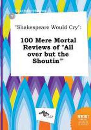 Shakespeare Would Cry: 100 Mere Mortal Reviews of All Over But the Shoutin' de Charlotte Hannay