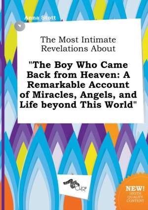 The Most Intimate Revelations about the Boy Who Came Back from Heaven: A Remarkable Account of Miracles, Angels, and Life Beyond This World de Anna Stott