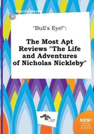 Bull's Eye!: The Most Apt Reviews the Life and Adventures of Nicholas Nickleby de Charlie Maxey