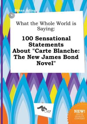 What the Whole World Is Saying: 100 Sensational Statements about Carte Blanche: The New James Bond Novel de Ethan Ading