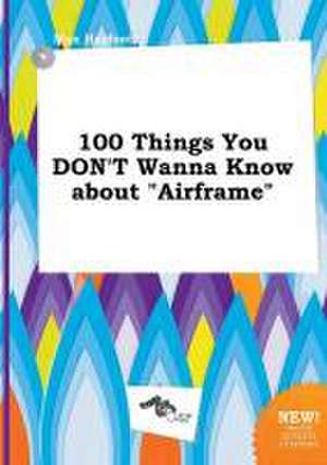 100 Things You Don't Wanna Know about Airframe de Max Harfoot