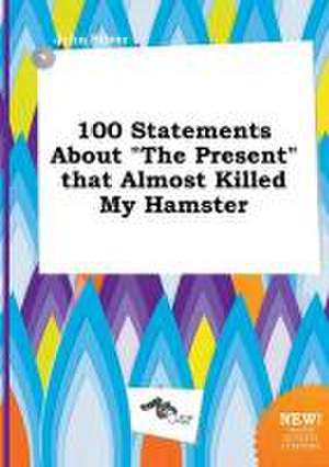 100 Statements about the Present That Almost Killed My Hamster de John Silver