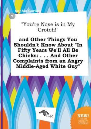 You're Nose Is in My Crotch! and Other Things You Shouldn't Know about in Fifty Years We'll All Be Chicks: . . . and Other Complaints from an Angry de Sophia Garling