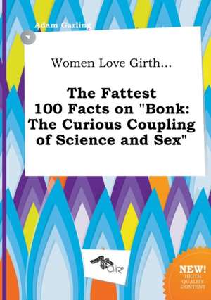 Women Love Girth... the Fattest 100 Facts on Bonk: The Curious Coupling of Science and Sex de Adam Garling