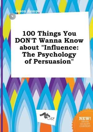 100 Things You Don't Wanna Know about Influence: The Psychology of Persuasion de Jason Kemp