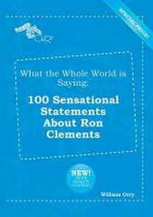 What the Whole World Is Saying: 100 Sensational Statements about Ron Clements de William Orry