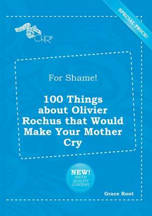 For Shame! 100 Things about Olivier Rochus That Would Make Your Mother Cry de Grace Root