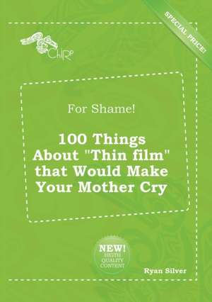 For Shame! 100 Things about Thin Film That Would Make Your Mother Cry de Ryan Silver