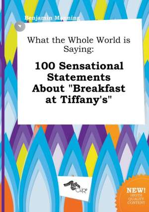 What the Whole World Is Saying: 100 Sensational Statements about Breakfast at Tiffany's de Benjamin Manning