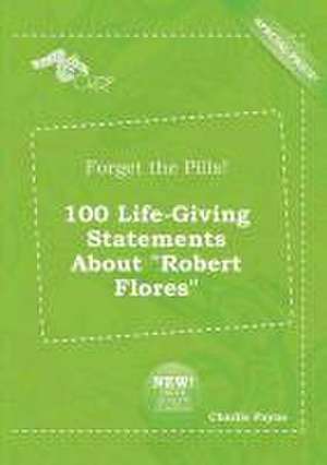 Forget the Pills! 100 Life-Giving Statements about Robert Flores de Charlie Payne