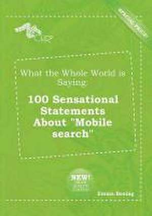 What the Whole World Is Saying: 100 Sensational Statements about Mobile Search de Emma Boeing