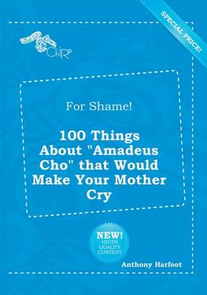 For Shame! 100 Things about Amadeus Cho That Would Make Your Mother Cry de Anthony Harfoot