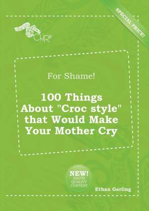 For Shame! 100 Things about Croc Style That Would Make Your Mother Cry de Ethan Garling