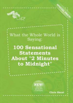 What the Whole World Is Saying: 100 Sensational Statements about 2 Minutes to Midnight de Chris Skeat