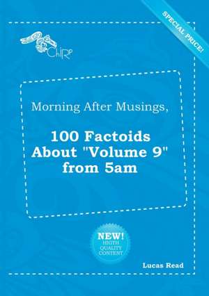 Morning After Musings, 100 Factoids about Volume 9 from 5am de Lucas Read