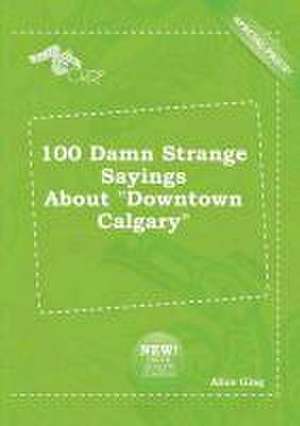 100 Damn Strange Sayings about Downtown Calgary de Alice Ging