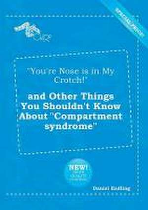 You're Nose Is in My Crotch! and Other Things You Shouldn't Know about Compartment Syndrome de Daniel Eadling