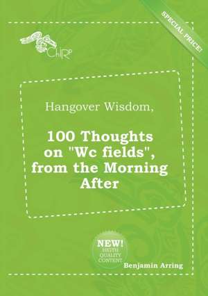 Hangover Wisdom, 100 Thoughts on Wc Fields, from the Morning After de Benjamin Arring