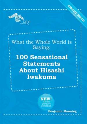 What the Whole World Is Saying: 100 Sensational Statements about Hisashi Iwakuma de Benjamin Manning