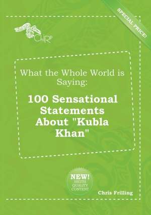 What the Whole World Is Saying: 100 Sensational Statements about Kubla Khan de Chris Frilling