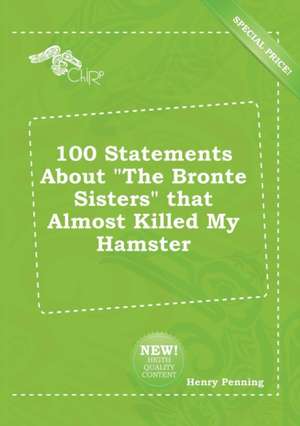 100 Statements about the Bronte Sisters That Almost Killed My Hamster de Henry Penning