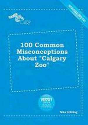 100 Common Misconceptions about Calgary Zoo de Max Dilling