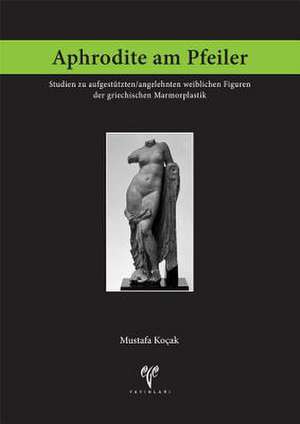 Aphrodite Am Pfeiler: Studien Zu Aufgestutzten/Angelehnten Weiblichen Figuren Der Griechischen Marmorplastik de Mustafa Kocak