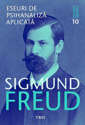 Eseuri de psihanaliză aplicată - Opere Esenţiale, vol. 10 de Sigmund Freud