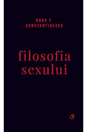 Filosofia sexului. Ediție necenzurată de Radu F. Constantinescu