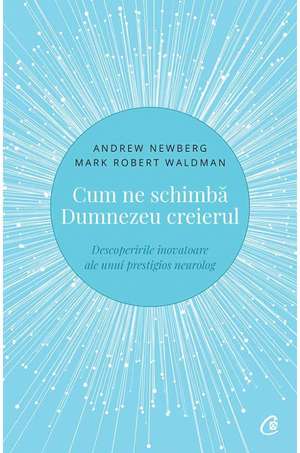 Cum ne schimbă Dumnezeu creierul: Descoperirile inovatoare ale unui prestigios neurolog de Andrew Newberg