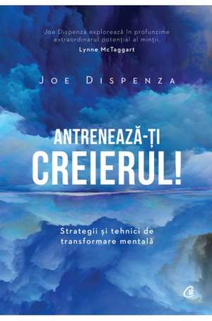 Antrenează-ţi creierul!: Strategii şi tehnici de transformare mentală de Joe Dispenza