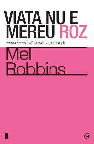 Viaţa nu e mereu roz: Descoperiţi-vă latura puternică! de Mel Robbins