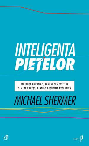 Inteligenţa pieţelor: Maimuţe empatice, oameni competititvi şi alte poveşti dintr-o economie evolutivă de Michael Shermer