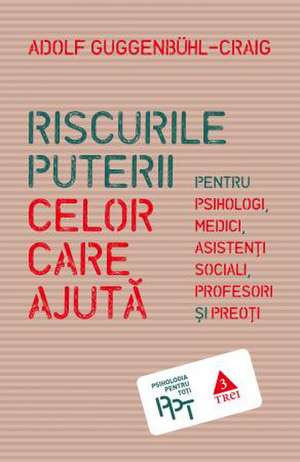 Riscurile puterii celor care ajută. Pentru psihologi, medici, asistenți sociali, profesori și preoți de Adolf Guggenbühl-Craig