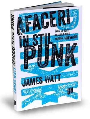 Afaceri în stil punk: Încalcă toate regulile după metoda BrewDog de James Watt