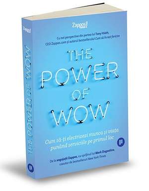 The Power of WOW: Cum să-ți electrizezi munca și viața punând serviciile pe primul loc de ANGAJAȚII ZAPPOS, CU SPRIJINUL LUI MARK DAGOSTINO